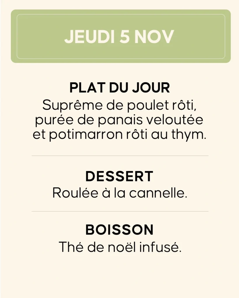 Jeudi 5 novembre — Suprême de poulet rôti, purée de panais veloutée et potimarron rôti au thym. Dessert : roulée à la cannelle. Boisson : thé de Noël infusé.